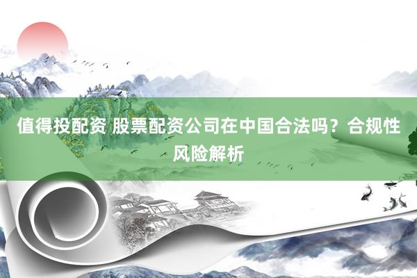 值得投配资 股票配资公司在中国合法吗？合规性风险解析