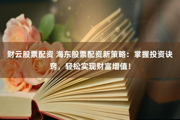 财云股票配资 海东股票配资新策略：掌握投资诀窍，轻松实现财富增值！