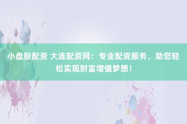 小盘股配资 大连配资网：专业配资服务，助您轻松实现财富增值梦想！