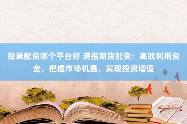 股票配资哪个平台好 道指期货配资：高效利用资金，把握市场机遇，实现投资增值