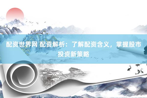 配资世界网 配资解析：了解配资含义，掌握股市投资新策略