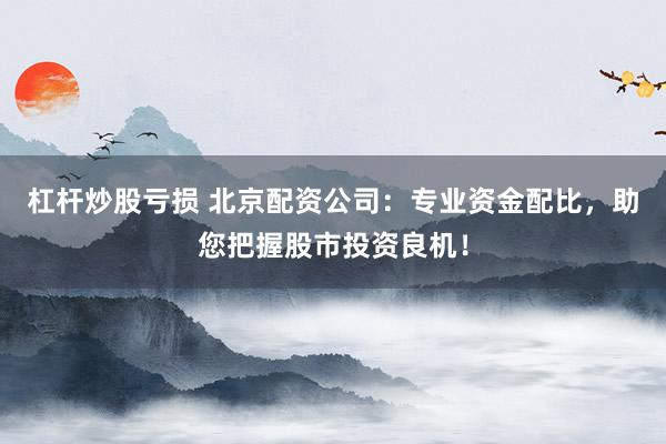 杠杆炒股亏损 北京配资公司：专业资金配比，助您把握股市投资良机！