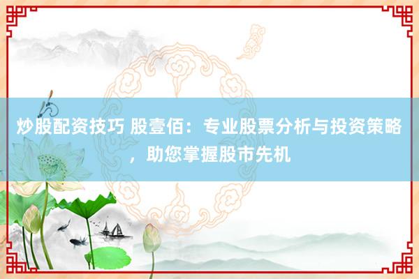 炒股配资技巧 股壹佰：专业股票分析与投资策略，助您掌握股市先机