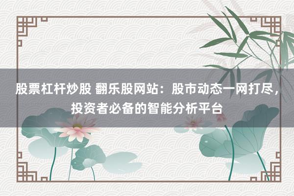 股票杠杆炒股 翻乐股网站：股市动态一网打尽，投资者必备的智能分析平台