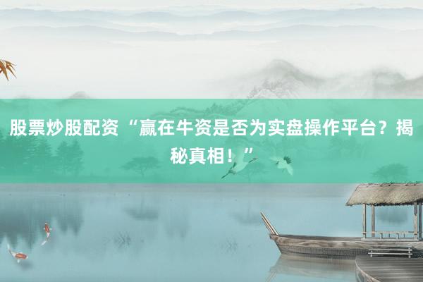 股票炒股配资 “赢在牛资是否为实盘操作平台？揭秘真相！”