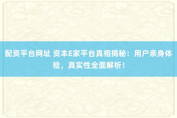 配资平台网址 资本E家平台真相揭秘：用户亲身体验，真实性全面解析！