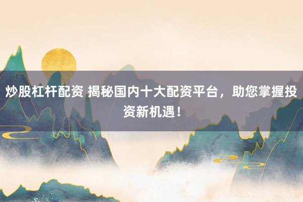 炒股杠杆配资 揭秘国内十大配资平台，助您掌握投资新机遇！