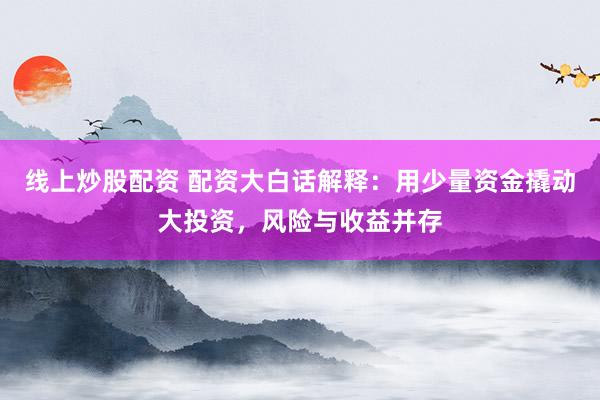 线上炒股配资 配资大白话解释：用少量资金撬动大投资，风险与收益并存