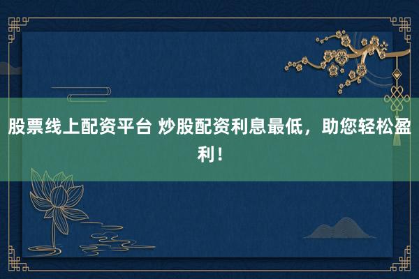 股票线上配资平台 炒股配资利息最低，助您轻松盈利！