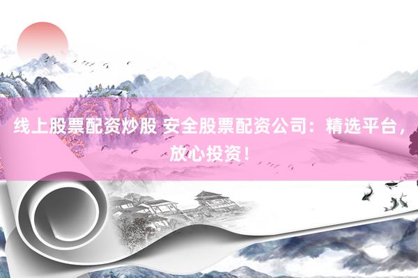 线上股票配资炒股 安全股票配资公司：精选平台，放心投资！