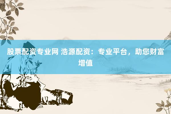 股票配资专业网 浩源配资：专业平台，助您财富增值