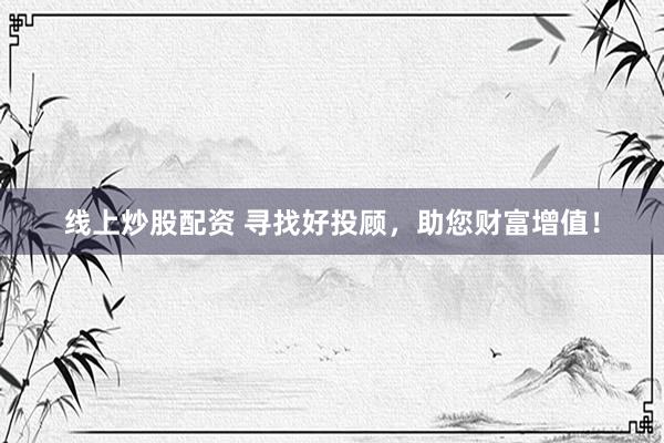 线上炒股配资 寻找好投顾，助您财富增值！