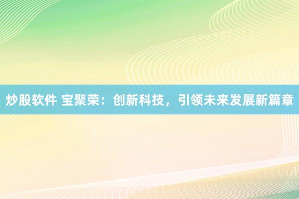 炒股软件 宝聚荣：创新科技，引领未来发展新篇章
