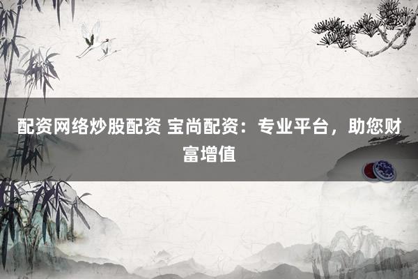 配资网络炒股配资 宝尚配资：专业平台，助您财富增值