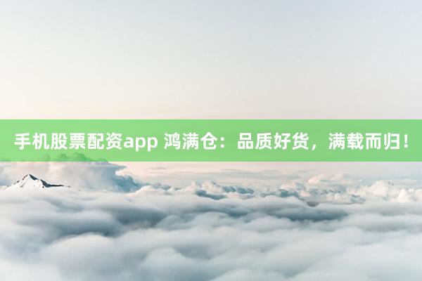 手机股票配资app 鸿满仓：品质好货，满载而归！