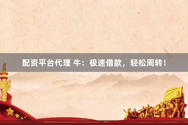 配资平台代理 牛：极速借款，轻松周转！