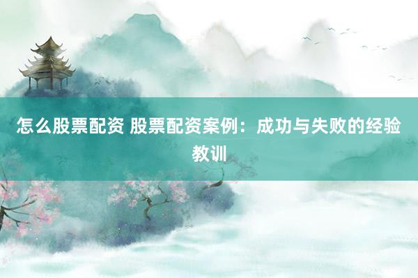 怎么股票配资 股票配资案例：成功与失败的经验教训