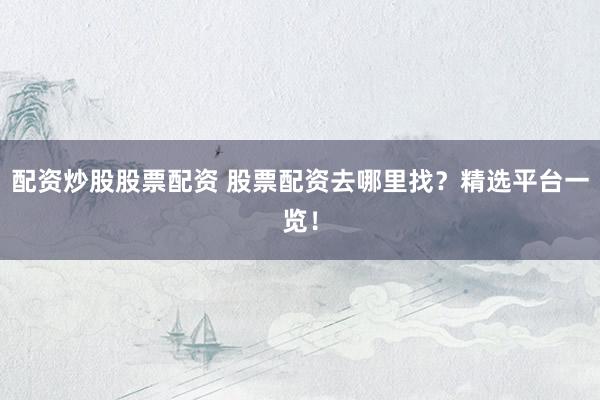 配资炒股股票配资 股票配资去哪里找？精选平台一览！