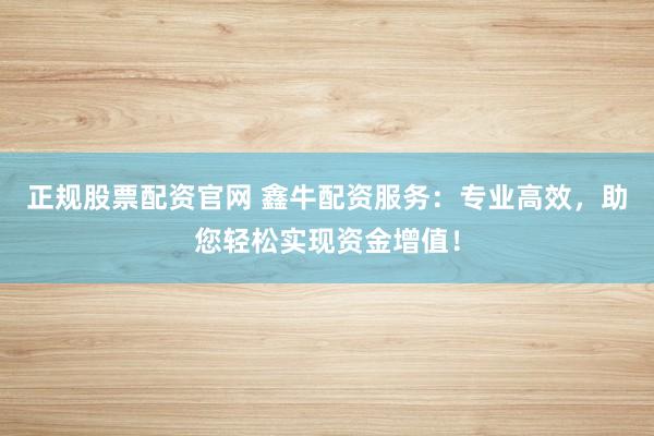 正规股票配资官网 鑫牛配资服务：专业高效，助您轻松实现资金增值！