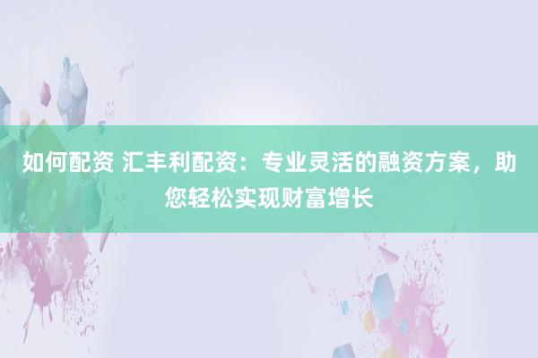 如何配资 汇丰利配资：专业灵活的融资方案，助您轻松实现财富增长