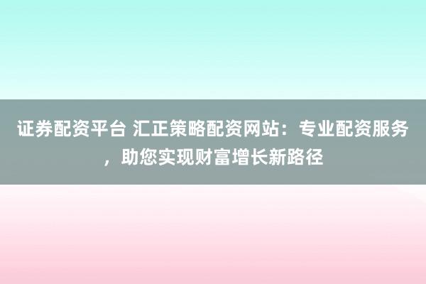 证券配资平台 汇正策略配资网站：专业配资服务，助您实现财富增长新路径