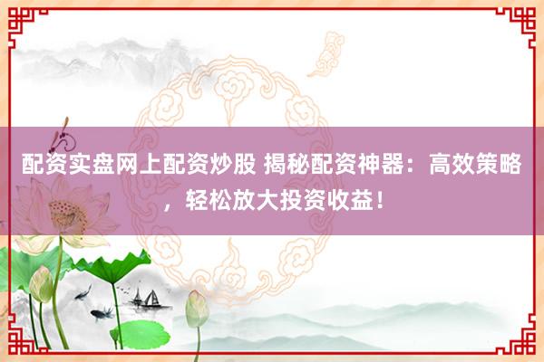 配资实盘网上配资炒股 揭秘配资神器：高效策略，轻松放大投资收益！