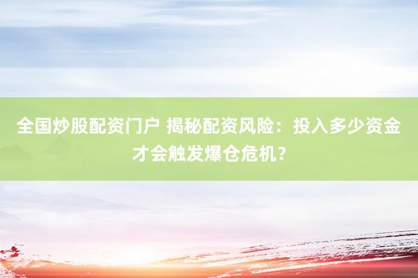 全国炒股配资门户 揭秘配资风险：投入多少资金才会触发爆仓危机？