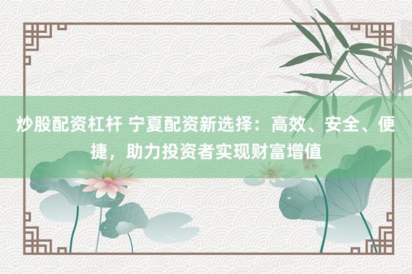 炒股配资杠杆 宁夏配资新选择：高效、安全、便捷，助力投资者实现财富增值