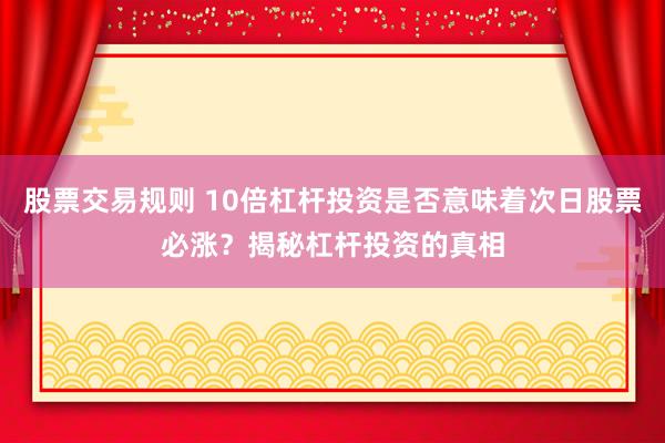 股票交易规则 10倍杠杆投资是否意味着次日股票必涨？揭秘杠杆投资的真相