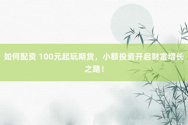 如何配资 100元起玩期货，小额投资开启财富增长之路！
