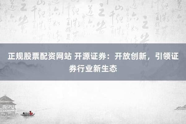 正规股票配资网站 开源证券：开放创新，引领证券行业新生态