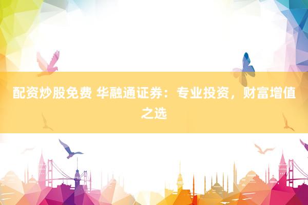配资炒股免费 华融通证券：专业投资，财富增值之选