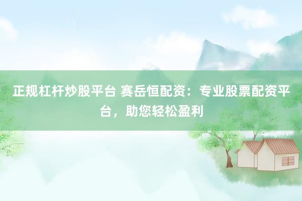 正规杠杆炒股平台 赛岳恒配资：专业股票配资平台，助您轻松盈利