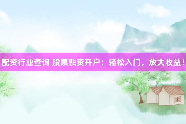 配资行业查询 股票融资开户：轻松入门，放大收益！