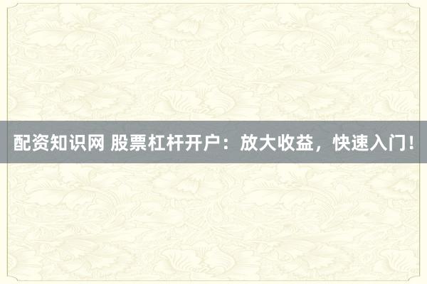 配资知识网 股票杠杆开户：放大收益，快速入门！