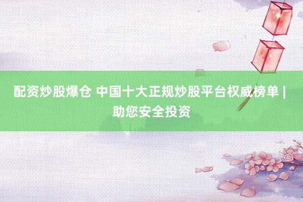 配资炒股爆仓 中国十大正规炒股平台权威榜单 | 助您安全投资