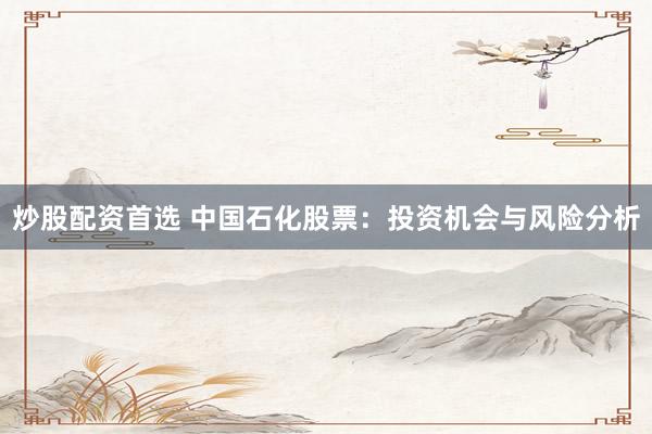 炒股配资首选 中国石化股票：投资机会与风险分析