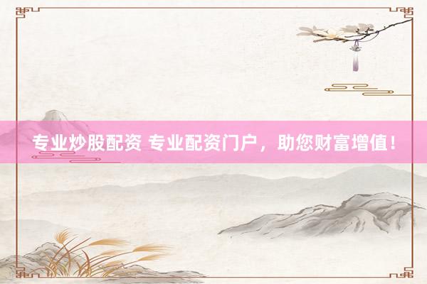 专业炒股配资 专业配资门户，助您财富增值！