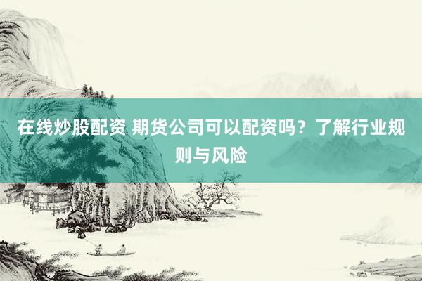 在线炒股配资 期货公司可以配资吗？了解行业规则与风险