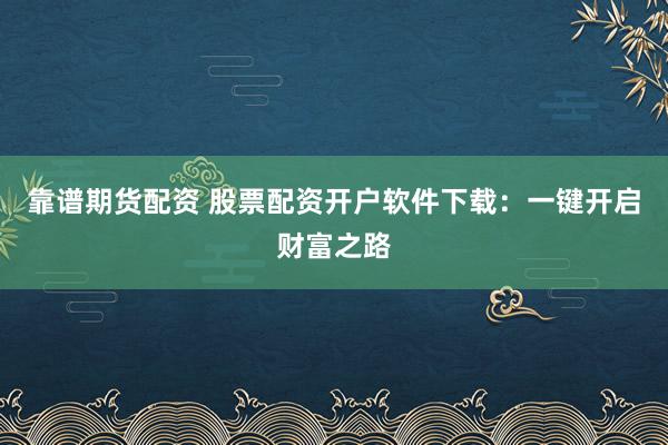 靠谱期货配资 股票配资开户软件下载：一键开启财富之路