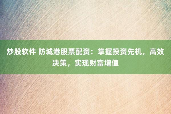炒股软件 防城港股票配资：掌握投资先机，高效决策，实现财富增值