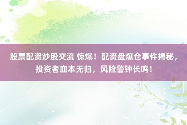 股票配资炒股交流 惊爆！配资盘爆仓事件揭秘，投资者血本无归，风险警钟长鸣！