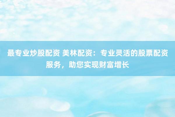 最专业炒股配资 美林配资：专业灵活的股票配资服务，助您实现财富增长