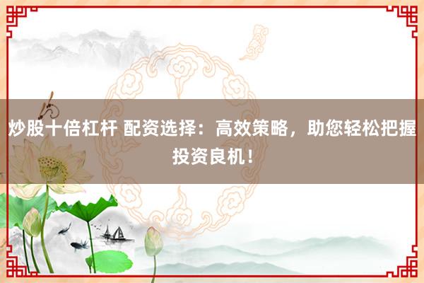 炒股十倍杠杆 配资选择：高效策略，助您轻松把握投资良机！