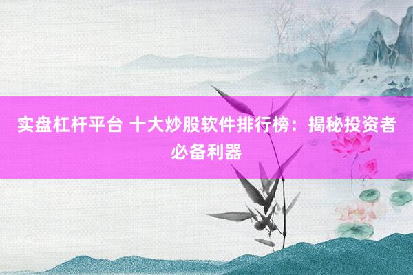 实盘杠杆平台 十大炒股软件排行榜：揭秘投资者必备利器