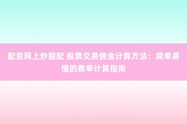 配资网上炒股配 股票交易佣金计算方法：简单易懂的费率计算指南