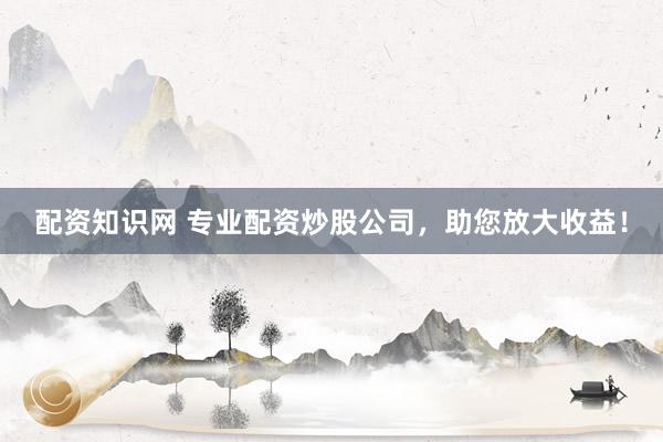 配资知识网 专业配资炒股公司，助您放大收益！