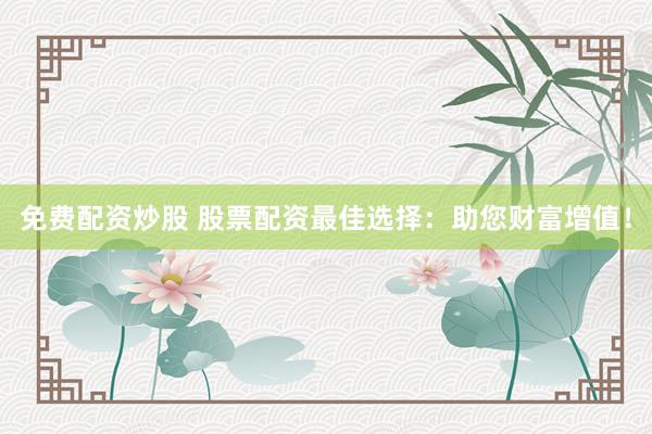 免费配资炒股 股票配资最佳选择：助您财富增值！
