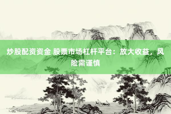 炒股配资资金 股票市场杠杆平台：放大收益，风险需谨慎