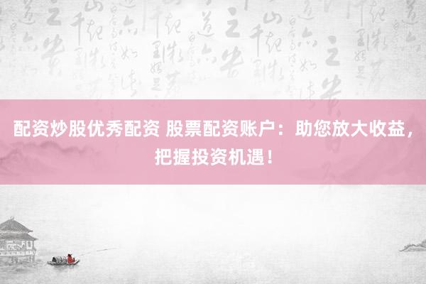 配资炒股优秀配资 股票配资账户：助您放大收益，把握投资机遇！